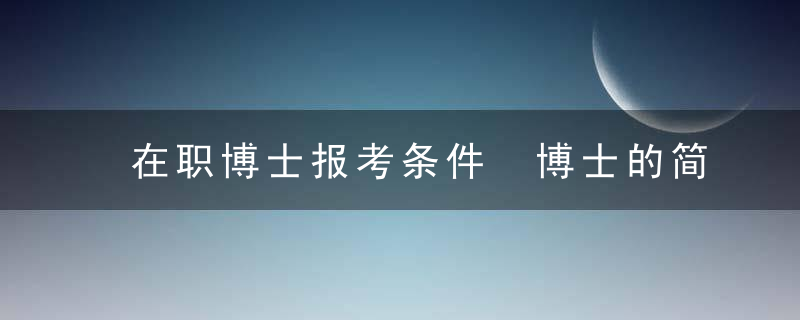 在职博士报考条件 博士的简介